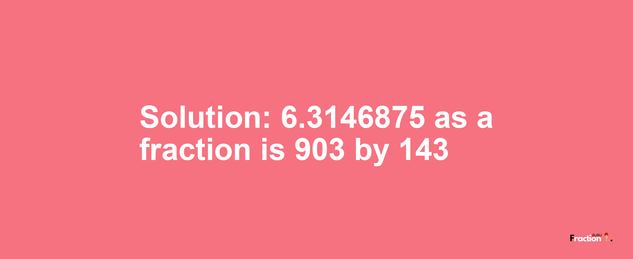 Solution:6.3146875 as a fraction is 903/143